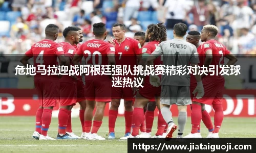 危地马拉迎战阿根廷强队挑战赛精彩对决引发球迷热议