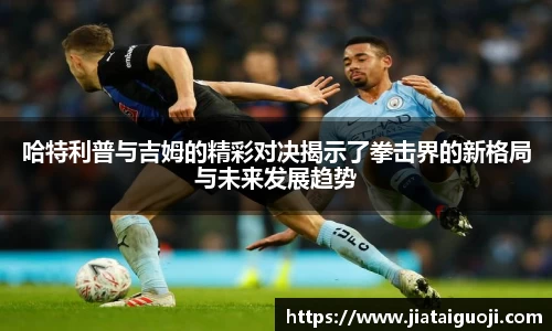 哈特利普与吉姆的精彩对决揭示了拳击界的新格局与未来发展趋势